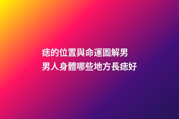痣的位置與命運圖解男 男人身體哪些地方長痣好